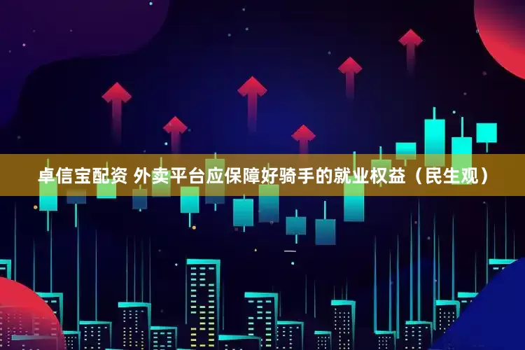 卓信宝配资 外卖平台应保障好骑手的就业权益（民生观）