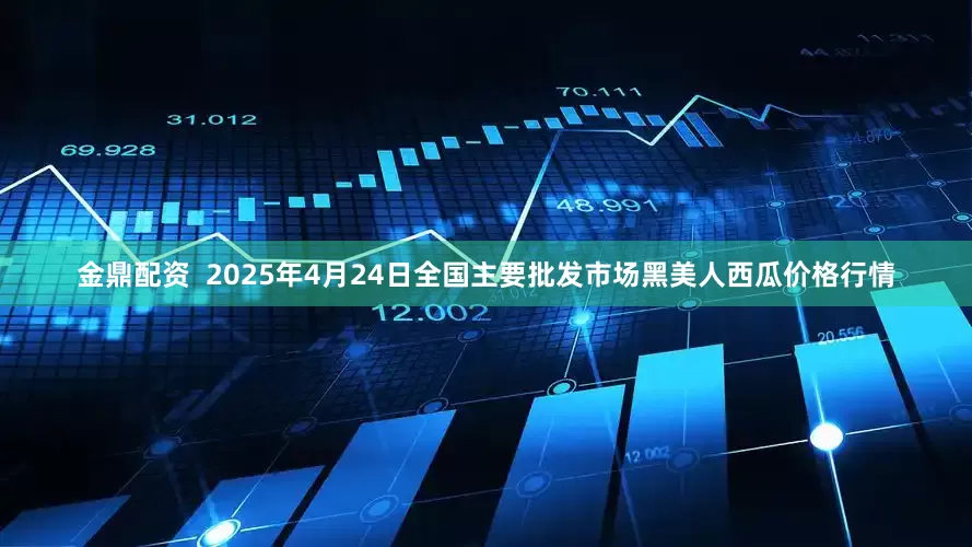金鼎配资  2025年4月24日全国主要批发市场黑美人西瓜价格行情