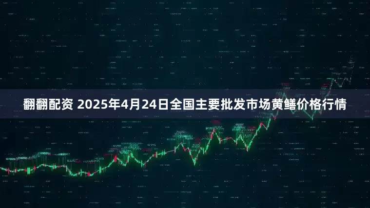 翻翻配资 2025年4月24日全国主要批发市场黄鳝价格行情