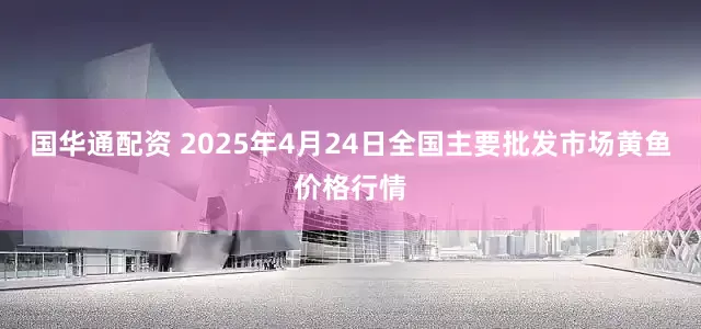 国华通配资 2025年4月24日全国主要批发市场黄鱼价格行情