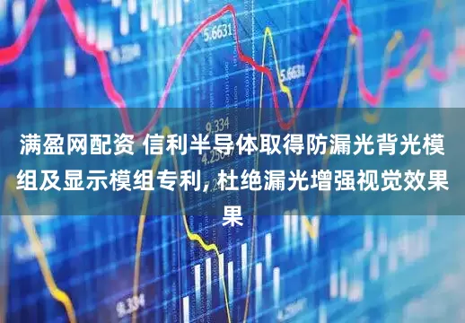 满盈网配资 信利半导体取得防漏光背光模组及显示模组专利, 杜绝漏光增强视觉效果