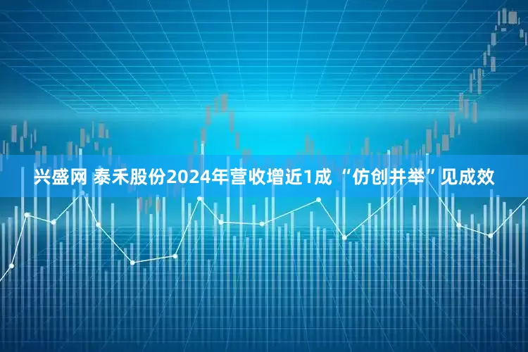 兴盛网 泰禾股份2024年营收增近1成 “仿创并举”见成效