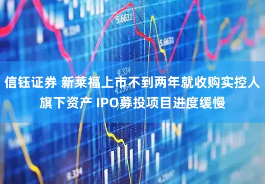 信钰证券 新莱福上市不到两年就收购实控人旗下资产 IPO募投项目进度缓慢