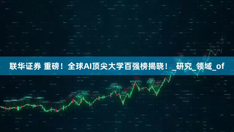 联华证券 重磅！全球AI顶尖大学百强榜揭晓！_研究_领域_of