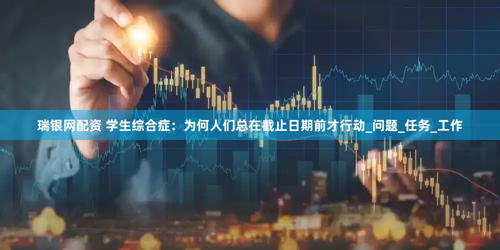 瑞银网配资 学生综合症：为何人们总在截止日期前才行动_问题_任务_工作