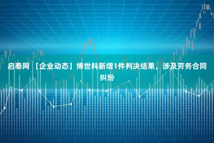 启泰网 【企业动态】博世科新增1件判决结果，涉及劳务合同纠纷