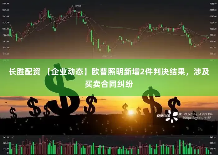 长胜配资 【企业动态】欧普照明新增2件判决结果，涉及买卖合同纠纷