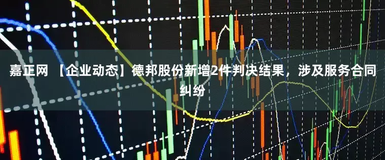 嘉正网 【企业动态】德邦股份新增2件判决结果，涉及服务合同纠纷