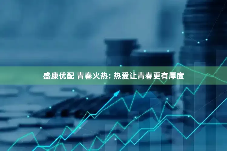 盛康优配 青春火热: 热爱让青春更有厚度