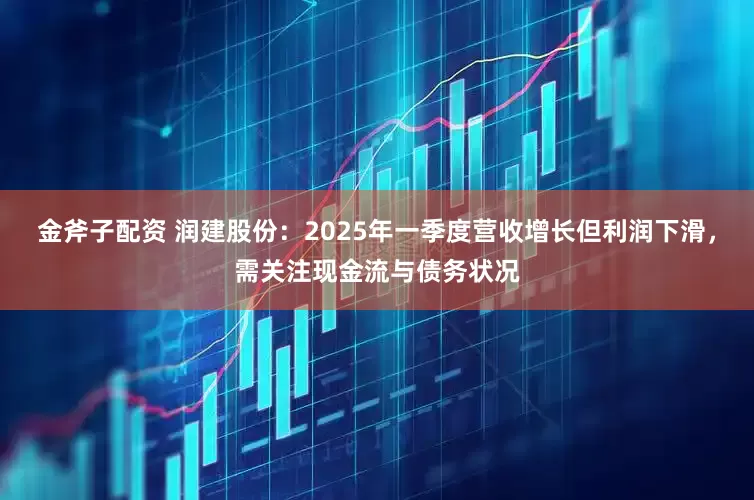 金斧子配资 润建股份：2025年一季度营收增长但利润下滑，需关注现金流与债务状况