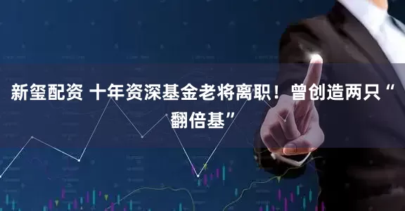 新玺配资 十年资深基金老将离职！曾创造两只“翻倍基”