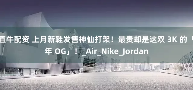 一直牛配资 上月新鞋发售神仙打架！最贵却是这双 3K 的「元年 OG」！_Air_Nike_Jordan