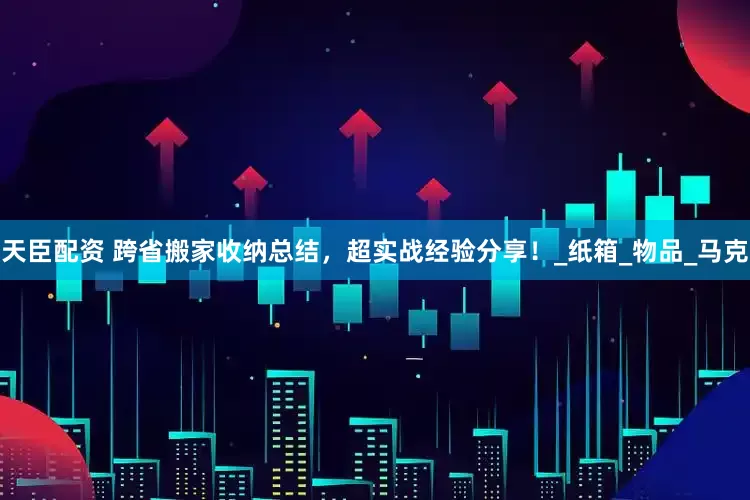 天臣配资 跨省搬家收纳总结，超实战经验分享！_纸箱_物品_马克