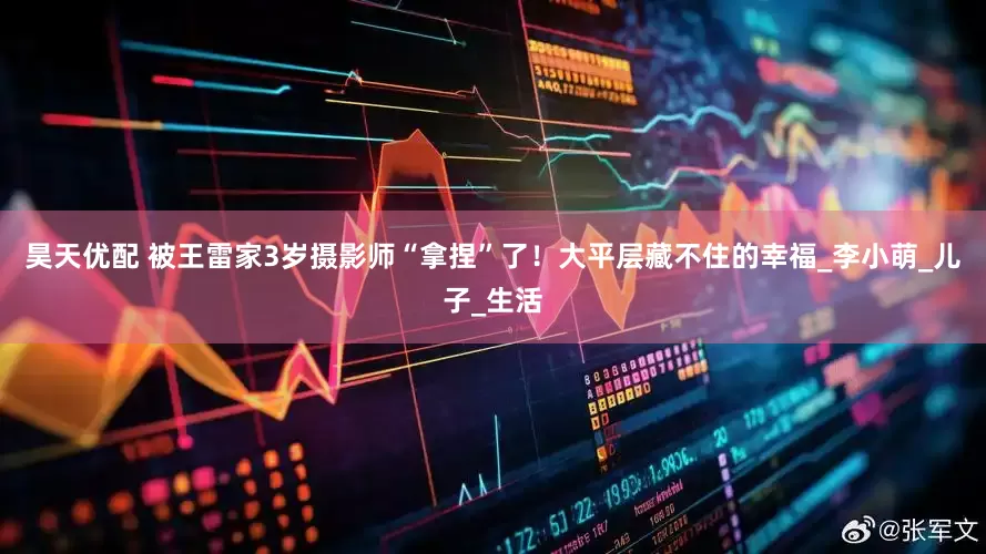 昊天优配 被王雷家3岁摄影师“拿捏”了！大平层藏不住的幸福_李小萌_儿子_生活