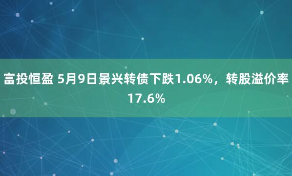 富投恒盈 5月9日景兴转债下跌1.06%，转股溢价率17.6%