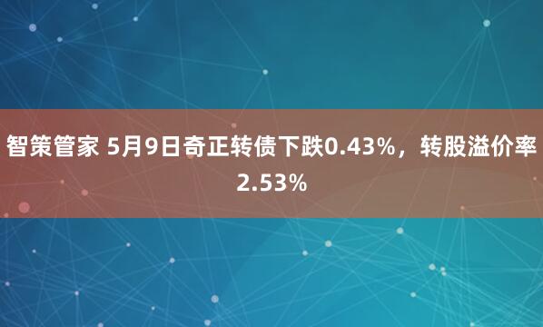 智策管家 5月9日奇正转债下跌0.43%，转股溢价率2.53%