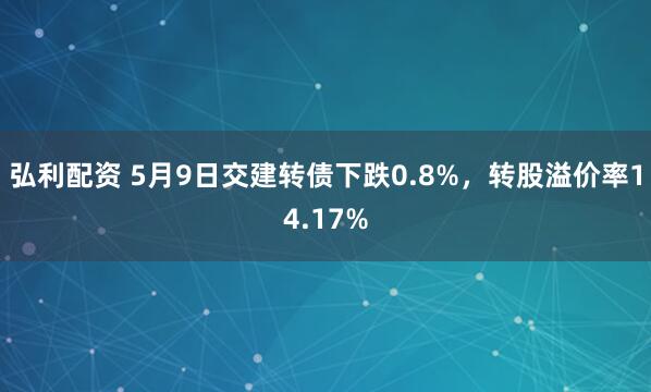 弘利配资 5月9日交建转债下跌0.8%，转股溢价率14.17%