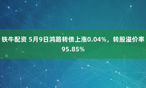 铁牛配资 5月9日鸿路转债上涨0.04%，转股溢价率95.85%