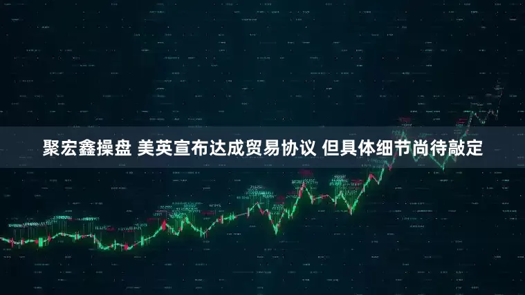 聚宏鑫操盘 美英宣布达成贸易协议 但具体细节尚待敲定