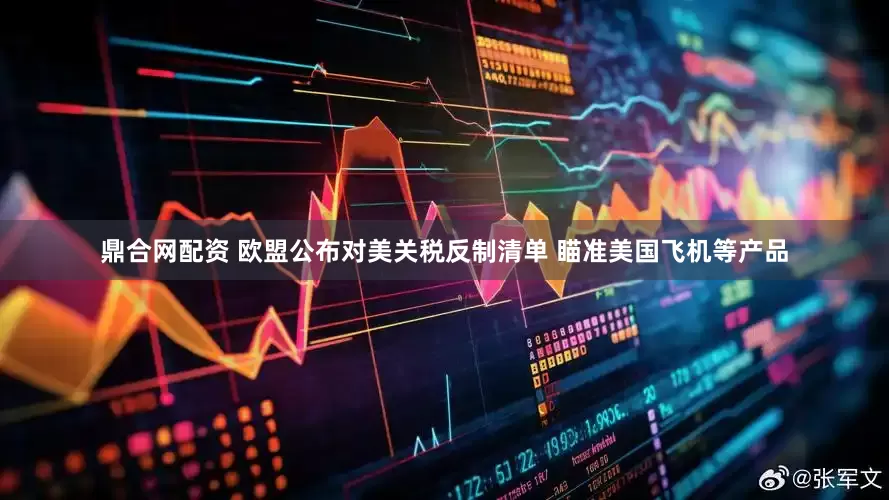 鼎合网配资 欧盟公布对美关税反制清单 瞄准美国飞机等产品
