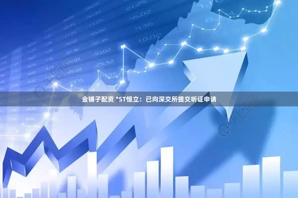 金铺子配资 *ST恒立：已向深交所提交听证申请