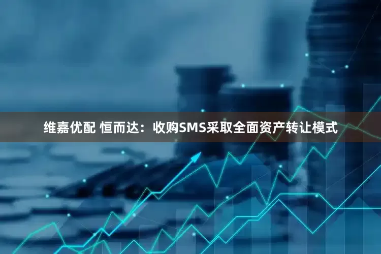 维嘉优配 恒而达：收购SMS采取全面资产转让模式