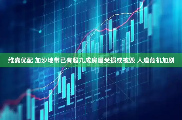 维嘉优配 加沙地带已有超九成房屋受损或被毁 人道危机加剧