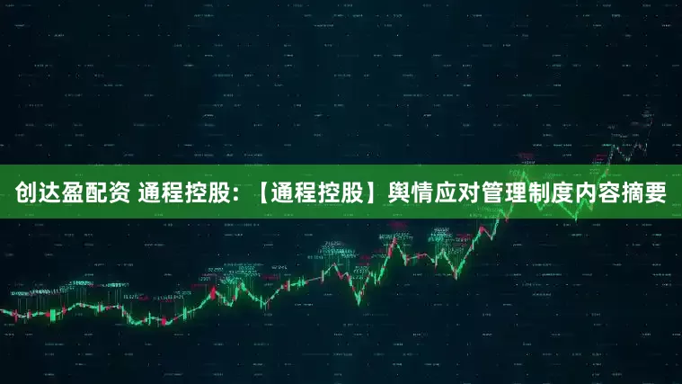 创达盈配资 通程控股: 【通程控股】舆情应对管理制度内容摘要