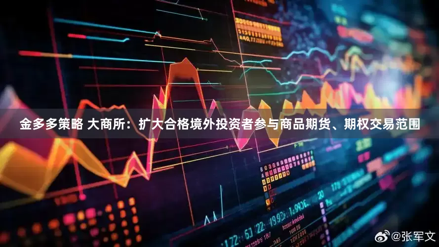 金多多策略 大商所：扩大合格境外投资者参与商品期货、期权交易范围
