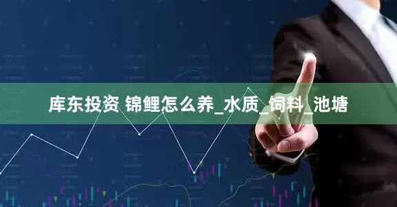 库东投资 锦鲤怎么养_水质_饲料_池塘