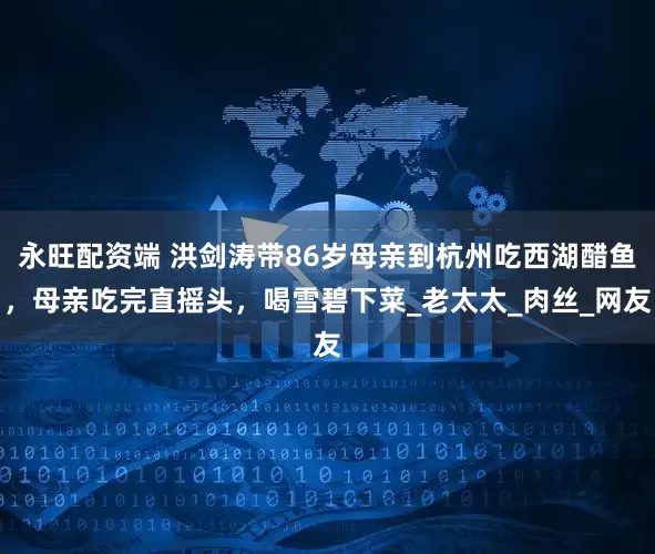 永旺配资端 洪剑涛带86岁母亲到杭州吃西湖醋鱼，母亲吃完直摇头，喝雪碧下菜_老太太_肉丝_网友