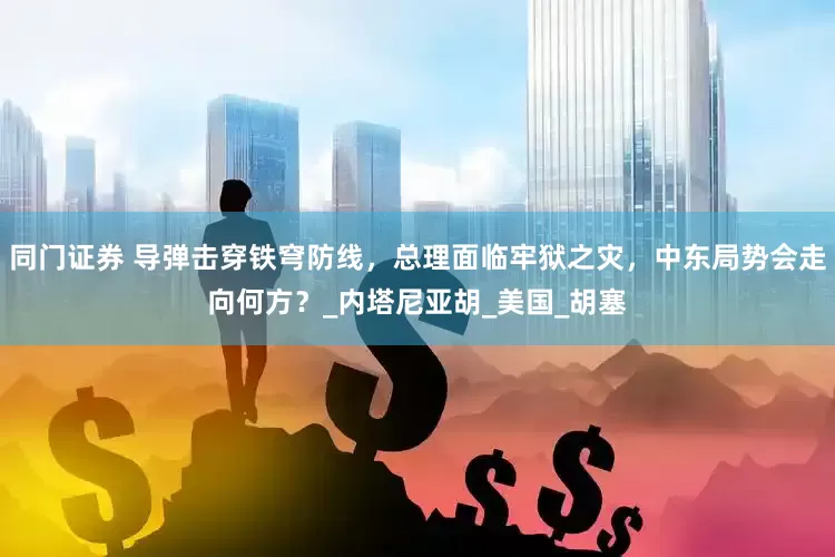 同门证券 导弹击穿铁穹防线，总理面临牢狱之灾，中东局势会走向何方？_内塔尼亚胡_美国_胡塞