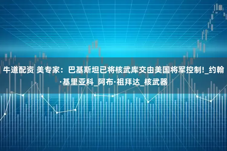 牛道配资 美专家：巴基斯坦已将核武库交由美国将军控制!_约翰·基里亚科_阿布·祖拜达_核武器