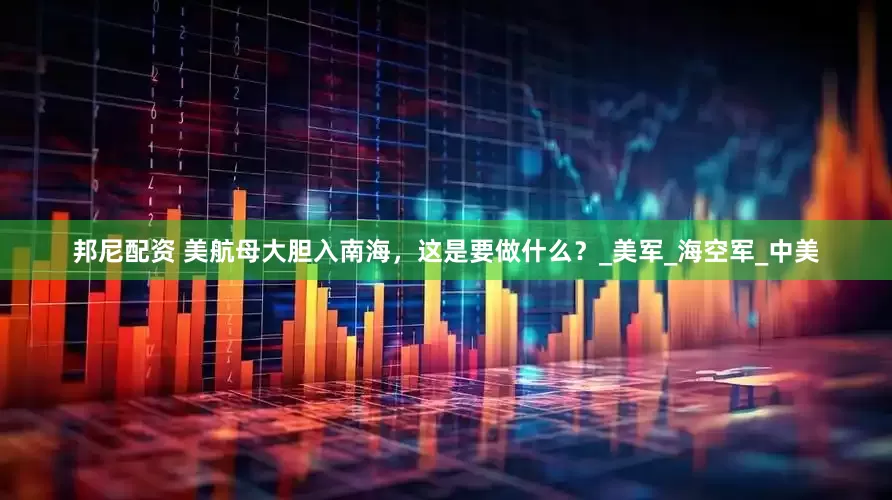 邦尼配资 美航母大胆入南海，这是要做什么？_美军_海空军_中美