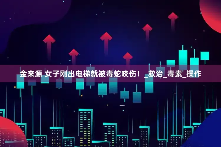 金来源 女子刚出电梯就被毒蛇咬伤！_救治_毒素_操作