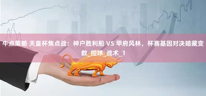 牛点策略 天皇杯焦点战：神户胜利船 VS 甲府风林，杯赛基因对决暗藏变数_控球_战术_1