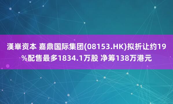 漢崋资本 嘉鼎国际集团(08153.HK)拟折让约19%配售最多1834.1万股 净筹138万港元