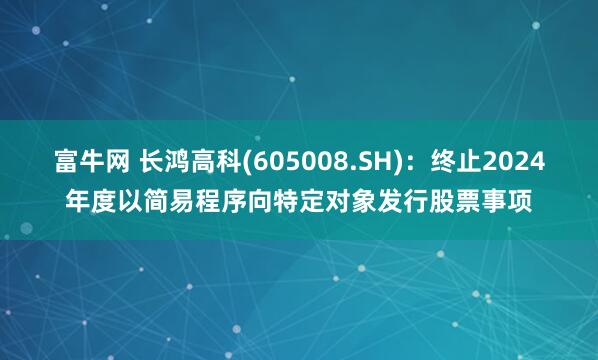 富牛网 长鸿高科(605008.SH)：终止2024年度以简易程序向特定对象发行股票事项