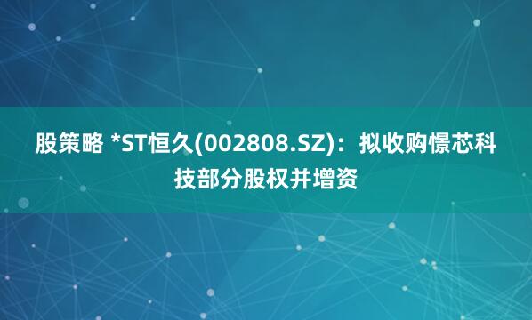 股策略 *ST恒久(002808.SZ)：拟收购憬芯科技部分股权并增资