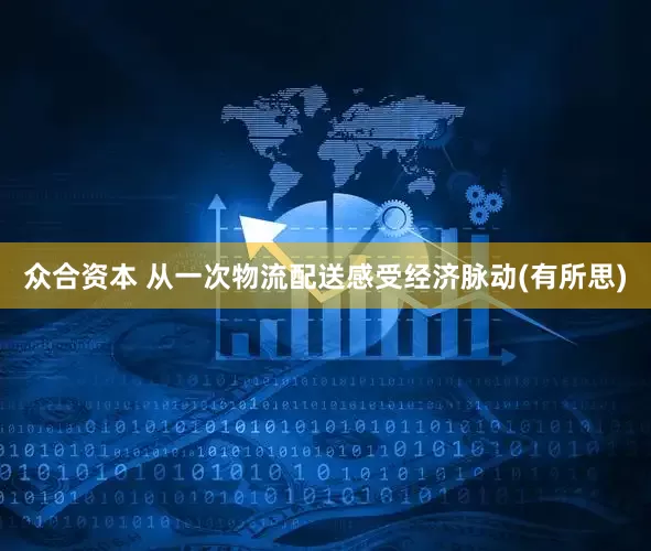 众合资本 从一次物流配送感受经济脉动(有所思)