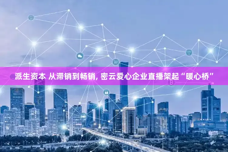 派生资本 从滞销到畅销, 密云爱心企业直播架起“暖心桥”