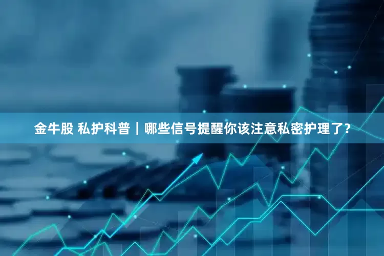 金牛股 私护科普｜哪些信号提醒你该注意私密护理了？