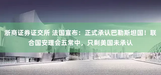 浙商证券证交所 法国宣布：正式承认巴勒斯坦国！联合国安理会五常中，只剩美国未承认