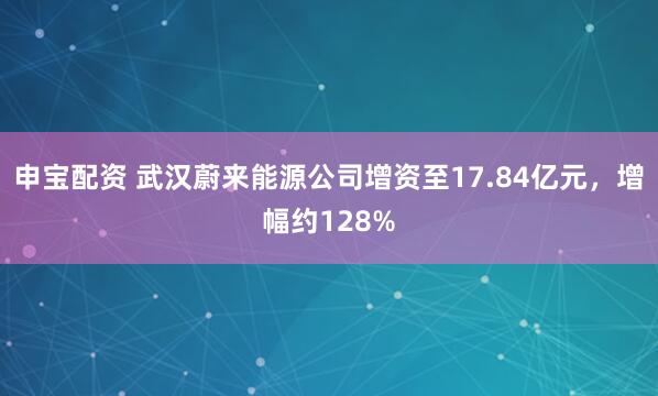 申宝配资 武汉蔚来能源公司增资至17.84亿元，增幅约128%