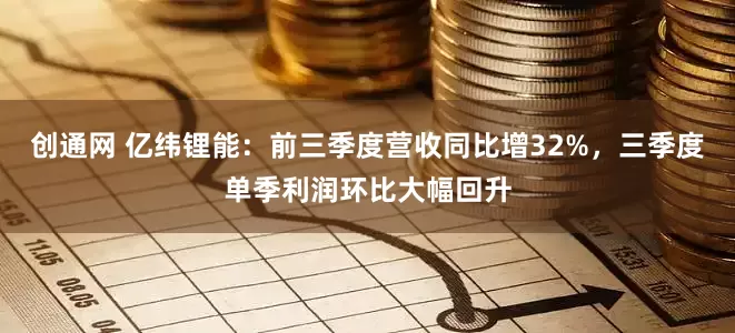 创通网 亿纬锂能：前三季度营收同比增32%，三季度单季利润环比大幅回升