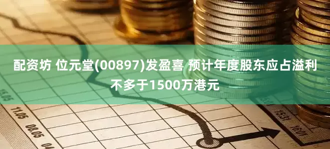 配资坊 位元堂(00897)发盈喜 预计年度股东应占溢利不多于1500万港元