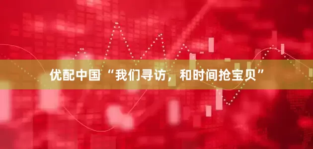 优配中国 “我们寻访,和时间抢宝贝”