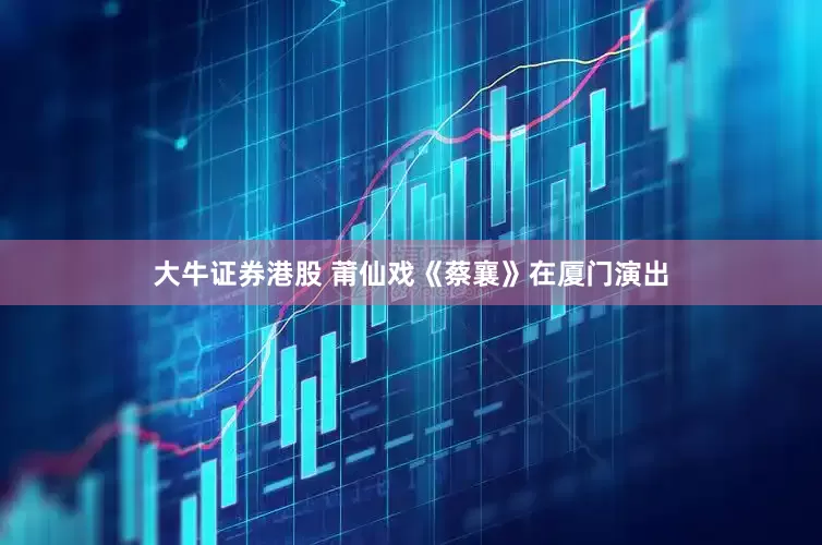 大牛证券港股 莆仙戏《蔡襄》在厦门演出