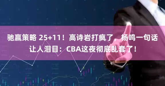 驰赢策略 25+11！高诗岩打疯了，杨鸣一句话让人泪目：CBA这夜彻底乱套了！