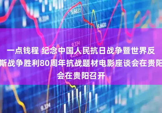 一点钱程 纪念中国人民抗日战争暨世界反法西斯战争胜利80周年抗战题材电影座谈会在贵阳召开